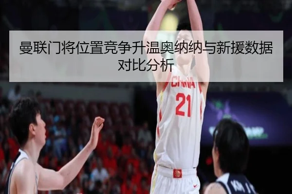 曼联门将位置竞争升温奥纳纳与新援数据对比分析
